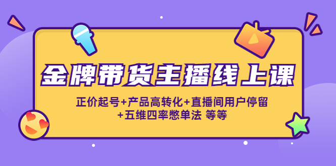 【第4440期】金牌带货主播线上课：正价起号+产品高转化+直播间用户停留+五维四率憋单法-勇锶商机网