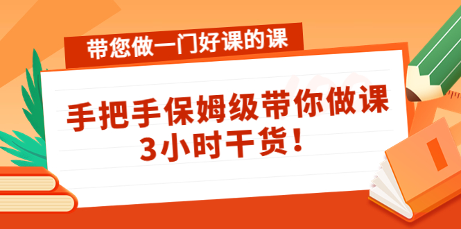 【第4487期】带您做一门好课的课：手把手保姆级带你做课，3小时干货-勇锶商机网