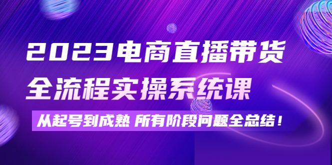 【第4498期】2023电商直播带货全流程实操系统课：从起号到成熟所有阶段问题全总结-勇锶商机网