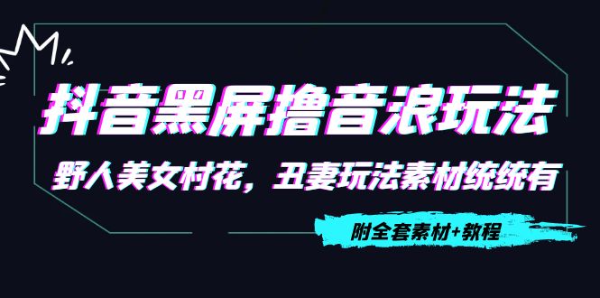 【第4505期】抖音黑屏撸音浪玩法：野人美女村花，丑妻玩法素材统统有【教程+素材】-勇锶商机网