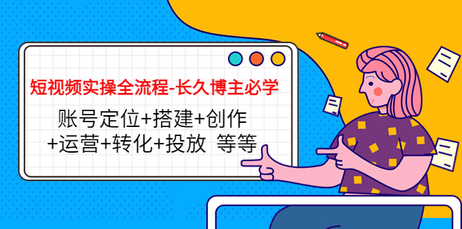 【第4529期】短视频实操全流程-长久博主必学：账号定位+搭建+创作+运营+转化+投放-吸亿欧创业网