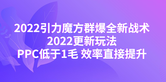 【第4538期】2022引力魔方群爆全新战术：2022更新玩法，PPC低于1毛 效率直接提升-勇锶商机网