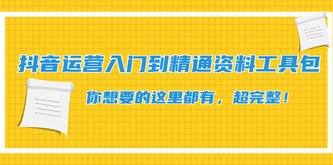 【第4547期】抖音运营入门到精通资料工具包：你想要的这里都有，超完整-勇锶商机网