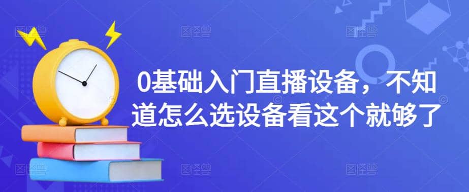 【第4549期】0基础入门直播设备，不知道怎么选设备看这个就够了-勇锶商机网