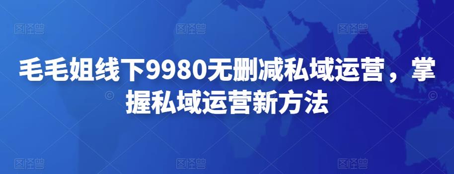 【第4550期】毛毛姐线下9980无删减私域运营，掌握私域运营新方法-勇锶商机网