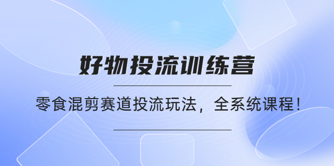 【第4551期】好物推广投流训练营：零食混剪赛道投流玩法，全系统课程-勇锶商机网