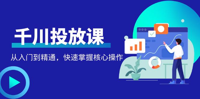 【第4578期】千万级直播操盘手带你玩转千川投放：从入门到精通，快速掌握核心操作-勇锶商机网