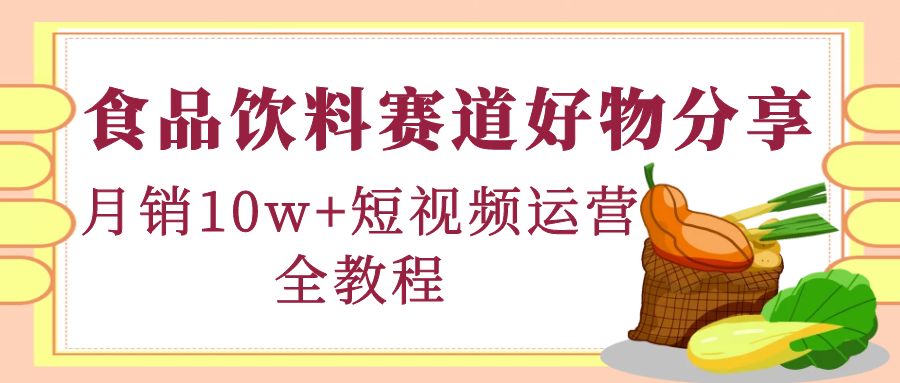 【第4579期】食品饮料赛道好物分享，月销10W+短视频运营全教程！-吸亿欧创业网