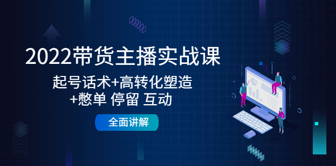 【第4585期】2022带货主播实战课：起号话术+高转化塑造+憋单 停留 互动 全面讲解-勇锶商机网