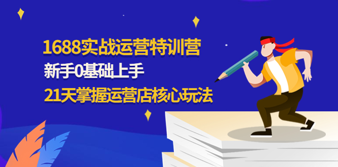 【第4586期】1688实战特训营：新手0基础上手，21天掌握运营店核心玩法-勇锶商机网