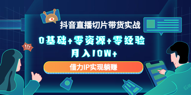 【第4600期】2023抖音直播切片带货实战，0基础+零资源+零经验 月入10W+借力IP实现躺赚-勇锶商机网