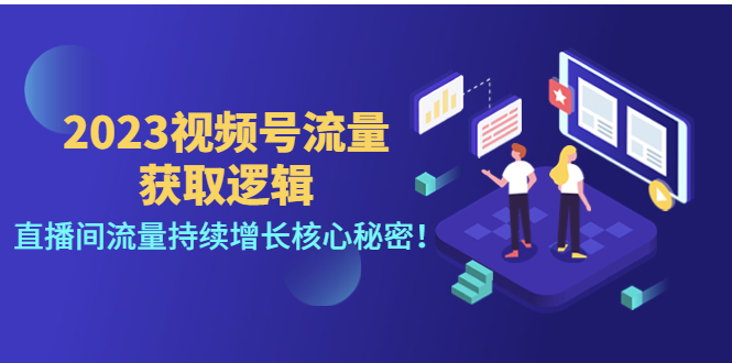 【第4604期】2023视频号流量获取逻辑：直播间流量持续增长核心秘密-勇锶商机网