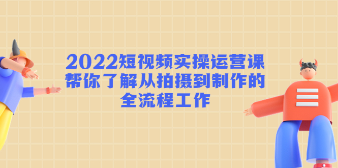 【第4618期】2022短视频实操运营课：帮你了解从拍摄到制作的全流程工作-勇锶商机网