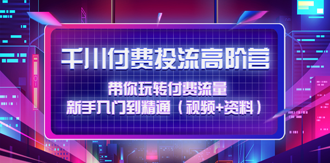 【第4621期】千川付费投流高阶训练营：带你玩转付费流量，新手入门到精通（视频+资料）-勇锶商机网