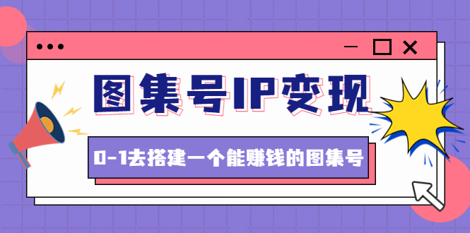 【第4643期】图集号IP变现，0-1去搭建一个能赚钱的图集号（文档+资料+视频）无水印-勇锶商机网