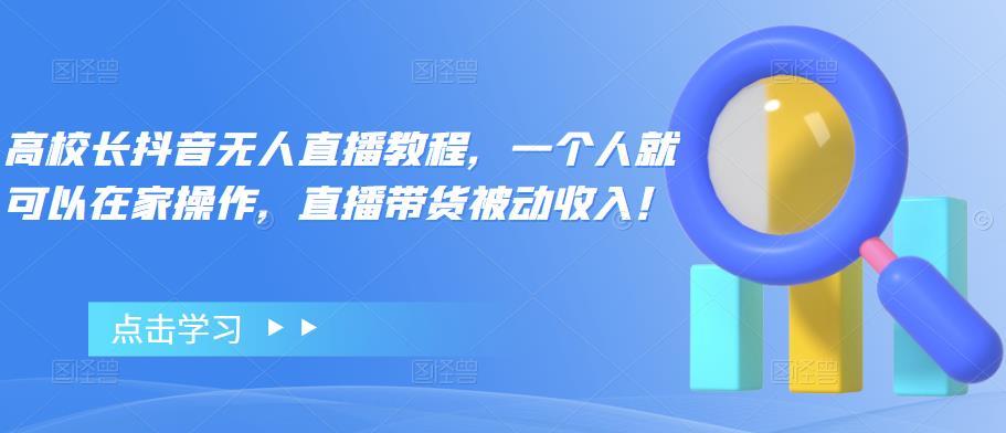 【第4672期】高校长抖音无人直播教程，一个人就可以在家操作，直播带货被动收入-勇锶商机网