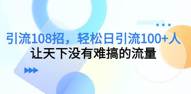 【第4680期】引流108招，轻松日引流100+人，让天下没有难搞的流量-勇锶商机网