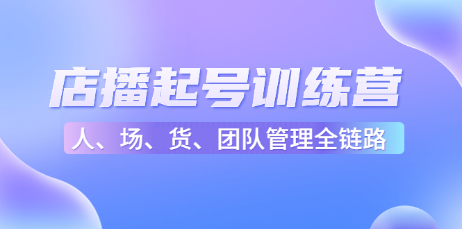 【第4704期】店播起号训练营：帮助更多直播新人快速开启和度过起号阶段（16节）-勇锶商机网