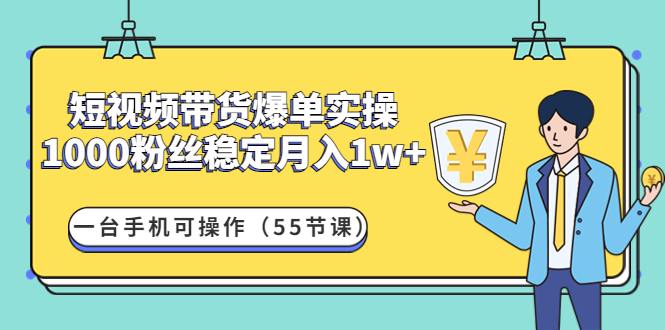 【第4706期】短视频带货爆单实操：1000粉丝稳定月入1w+一台手机可操作（55节课）-勇锶商机网