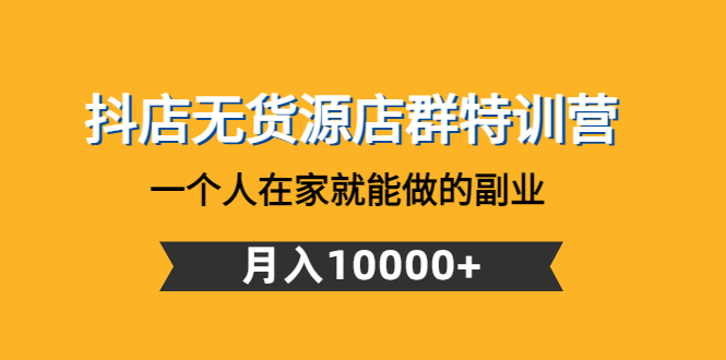 【第4748期】抖店无货源店群特训营：一个人在家就能做的副业，月入10000+-勇锶商机网