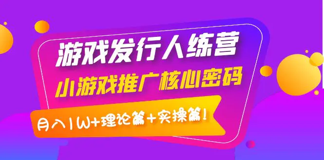 【第4764期】游戏发行人训练营：小游戏推广核心密码，月入1W+理论篇+实操篇！-勇锶商机网