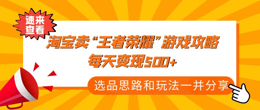 【第4786期】某付款文章《淘宝卖“王者荣耀”游戏攻略，每天变现500+，选品思路+玩法》-勇锶商机网