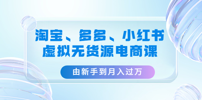 【第4802期】淘宝、多多、小红书-虚拟无货源电商课：由新手到月入过万（3套课程）-勇锶商机网