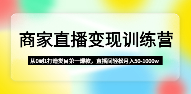 【第4860期】商家直播变现训练营：从0到1打造类目第一爆款，直播间轻松月入50-1000w-勇锶商机网