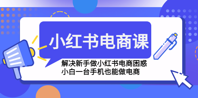 【第4861期】小红书电商课程，解决新手做小红书电商困惑，小白一台手机也能做电商-勇锶商机网