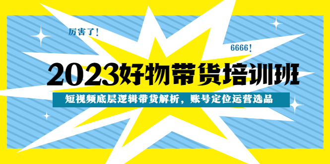 【第4871期】2023好物带货培训班：短视频底层逻辑带货解析，账号定位运营选品-勇锶商机网