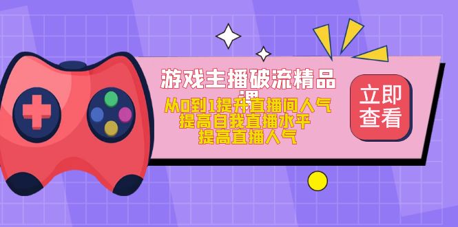 【第5000期】游戏主播破流精品课，从0到1提升直播间人气 提高自我直播水平 提高直播人气-勇锶商机网