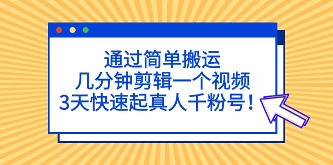 【第5146期】通过简单搬运，几分钟剪辑一个视频，3天快速起真人千粉号-勇锶商机网