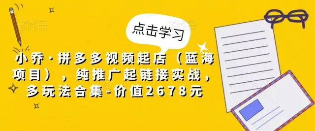 【第5168期】小乔·拼多多视频起店（蓝海项目），纯推广起链接实战，多玩法合集-价值2678元-勇锶商机网