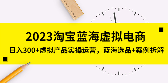 【第5209期】2023淘宝蓝海虚拟电商，日入300+虚拟产品实操运营，蓝海选品+案例拆解-勇锶商机网