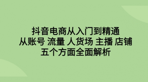 【第6679期】抖音电商从入门到精通，从账号 流量 人货场 主播 店铺五个方面全面解析-勇锶商机网