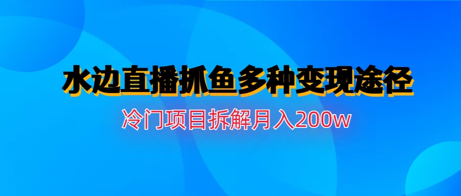 【第6850期】水边直播抓鱼多种变现途径冷门项目月入200w拆解-勇锶商机网