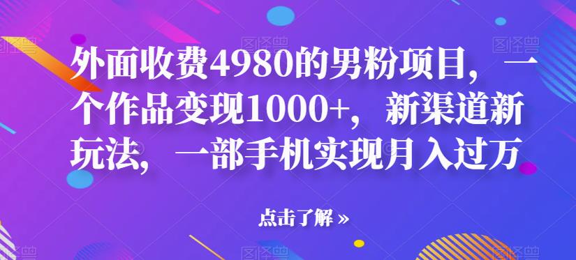 【第6852期】男粉项目，一个作品变现1000+，新渠道新玩法，一部手机实现月入过万-勇锶商机网