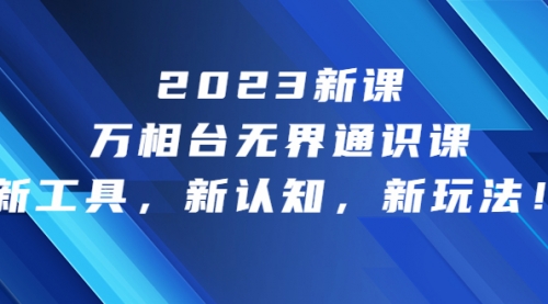 【第6910期】2023新课·万相台·无界通识课，新工具，新认知，新玩法-勇锶商机网