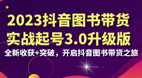 【第6994期】2023抖音图书带货实战起号3.0升级版：全新收获+突破-勇锶商机网