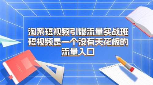 【第7030期】淘系短视频引爆流量实战班-勇锶商机网