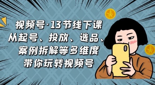 【第7048期】视频号13节线下课，起号、投放、选品、案例拆解等-勇锶商机网