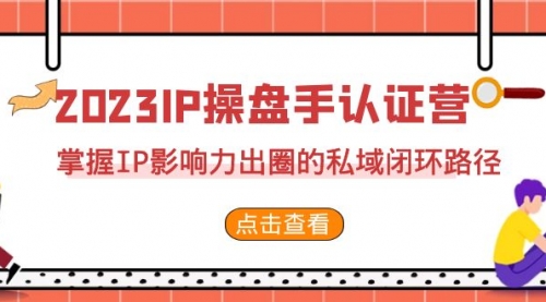 【第7073期】2023·IP操盘手·认证营·第2期，掌握IP影响力出圈的私域闭环路径-勇锶商机网