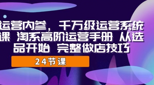 【第7084期】千万级运营课，淘系高阶运营手册 从选品开始 完整做店技巧-勇锶商机网