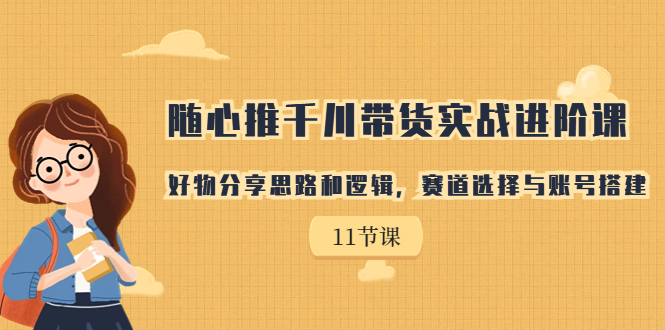 【第7120期】随心推千川带货实战进阶课，好物分享思路和逻辑-勇锶商机网