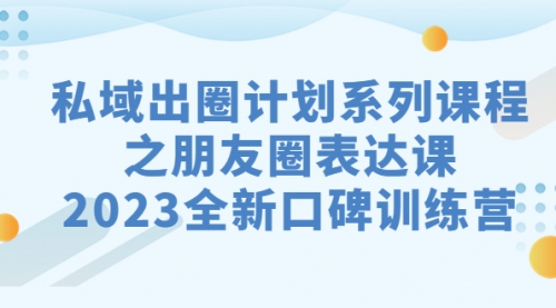 【第7121期】私域-出圈计划系列课程之朋友圈-表达课-勇锶商机网