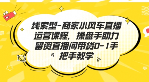 【第7158期】商家小风车直播运营课程，操盘手助力留资直播间带货0-1手把手教学-勇锶商机网