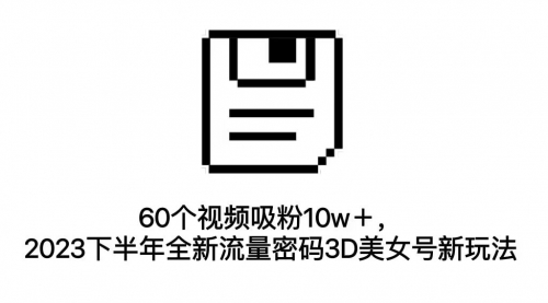 【第7164期】60个视频吸粉10w＋，2023下半年全新流量密码3D美女号新玩法（教程+资源）-勇锶商机网