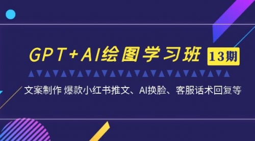 【第7207期】GPT+AI绘图学习班【13期更新】 文案制作 爆款小红书推文、AI换脸、客服话术-勇锶商机网