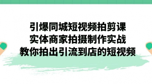 【第7220期】引爆同城-短视频拍剪课：实体商家拍摄制作实战，教你拍出引流到店的短视频-勇锶商机网