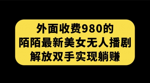 【第7522期】外面收费980陌陌最新美女无人播剧玩法 解放双手实现躺赚（附100G影视资源）-勇锶商机网